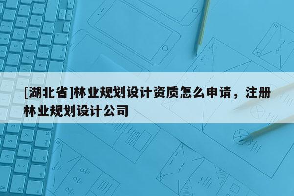 [湖北省]林业规划设计资质怎么申请，注册林业规划设计公司