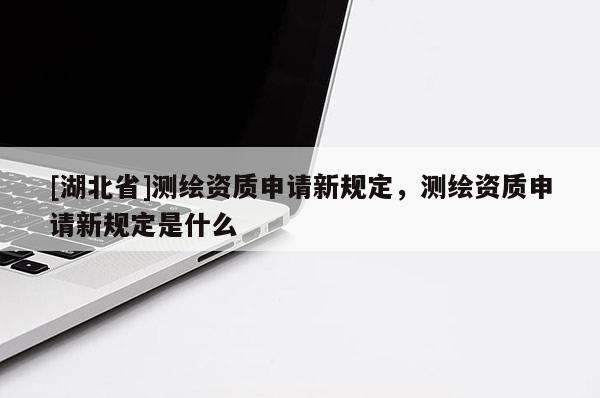 [湖北省]测绘资质申请新规定，测绘资质申请新规定是什么