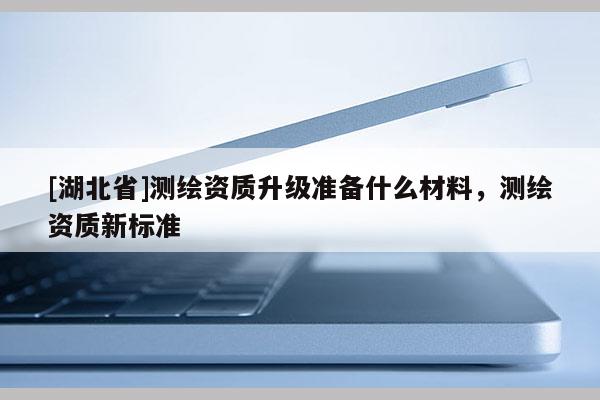 [湖北省]测绘资质升级准备什么材料，测绘资质新标准