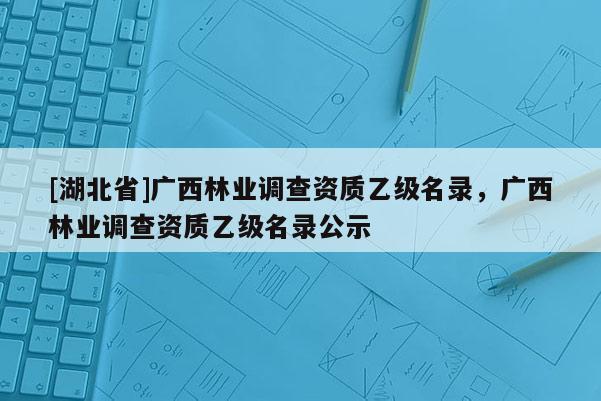 [湖北省]广西林业调查资质乙级名录，广西林业调查资质乙级名录公示