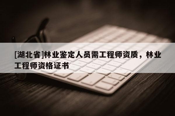 [湖北省]林业鉴定人员需工程师资质，林业工程师资格证书