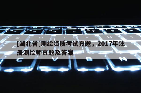 [湖北省]测绘资质考试真题，2017年注册测绘师真题及答案