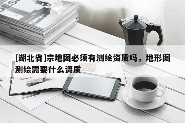 [湖北省]宗地图必须有测绘资质吗，地形图测绘需要什么资质