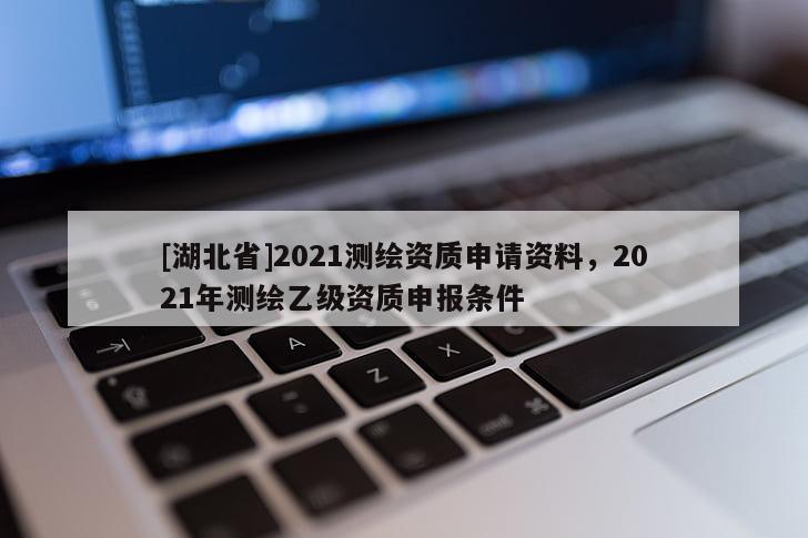 [湖北省]2021测绘资质申请资料，2021年测绘乙级资质申报条件