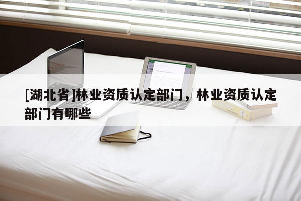 [湖北省]林业资质认定部门，林业资质认定部门有哪些