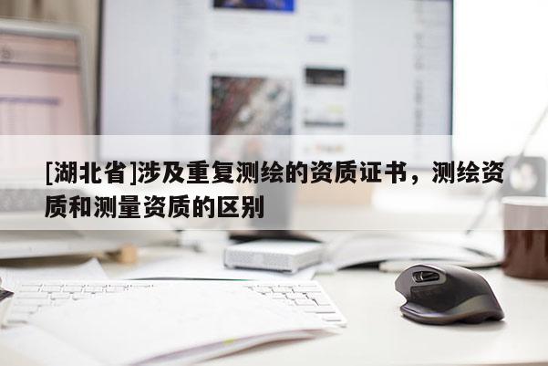 [湖北省]涉及重复测绘的资质证书，测绘资质和测量资质的区别