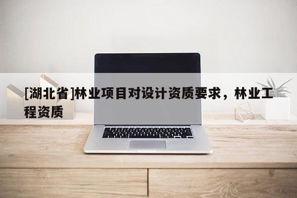 [湖北省]林业项目对设计资质要求，林业工程资质
