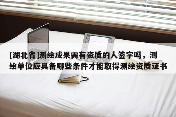 [湖北省]测绘成果需有资质的人签字吗，测绘单位应具备哪些条件才能取得测绘资质证书