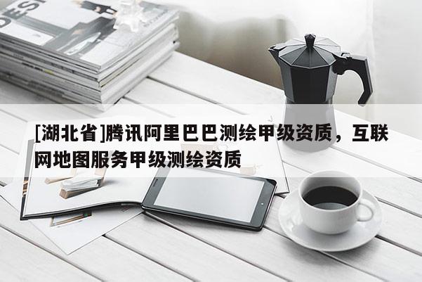 [湖北省]腾讯阿里巴巴测绘甲级资质，互联网地图服务甲级测绘资质