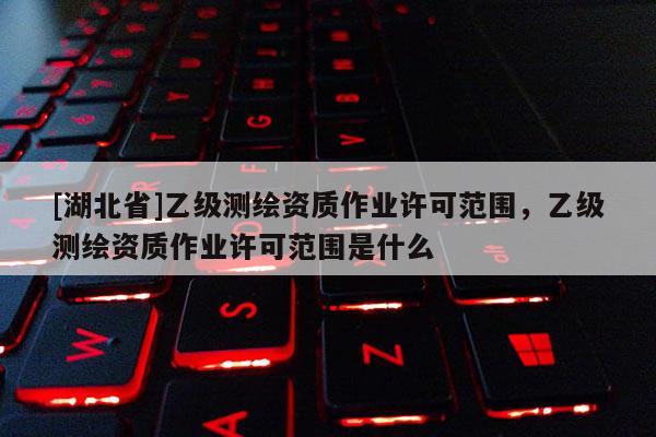 [湖北省]乙级测绘资质作业许可范围，乙级测绘资质作业许可范围是什么