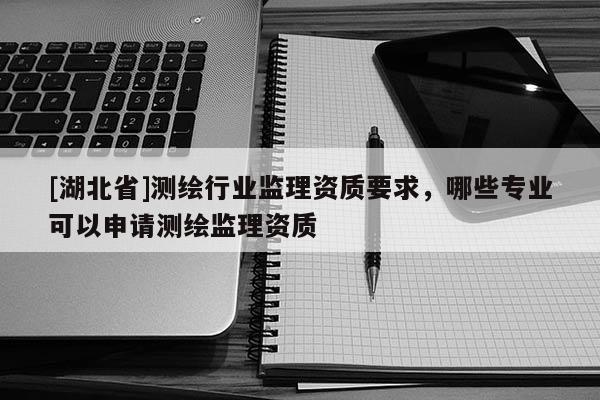 [湖北省]测绘行业监理资质要求，哪些专业可以申请测绘监理资质