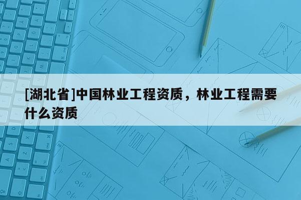 [湖北省]中国林业工程资质，林业工程需要什么资质