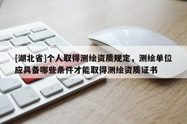 [湖北省]个人取得测绘资质规定，测绘单位应具备哪些条件才能取得测绘资质证书