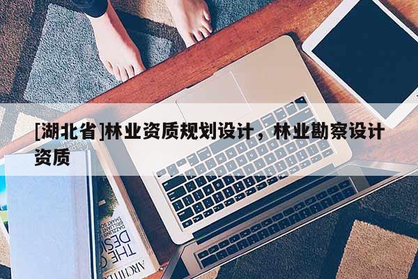 [湖北省]林业资质规划设计，林业勘察设计资质