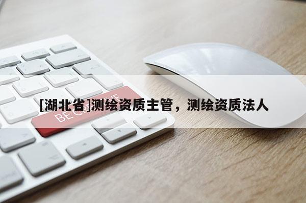 [湖北省]测绘资质主管，测绘资质法人