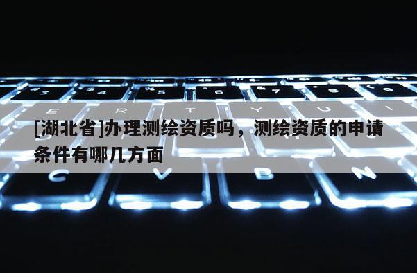 [湖北省]办理测绘资质吗，测绘资质的申请条件有哪几方面