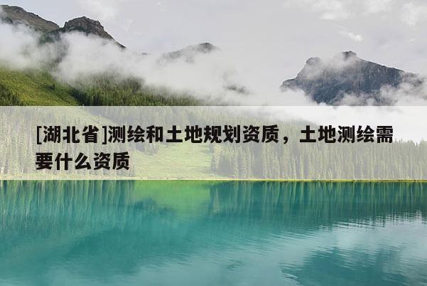 [湖北省]测绘和土地规划资质，土地测绘需要什么资质