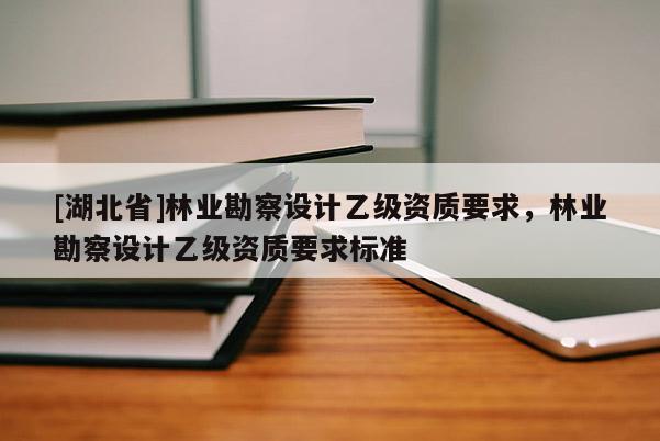 [湖北省]林业勘察设计乙级资质要求，林业勘察设计乙级资质要求标准