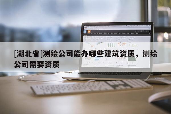 [湖北省]测绘公司能办哪些建筑资质，测绘公司需要资质