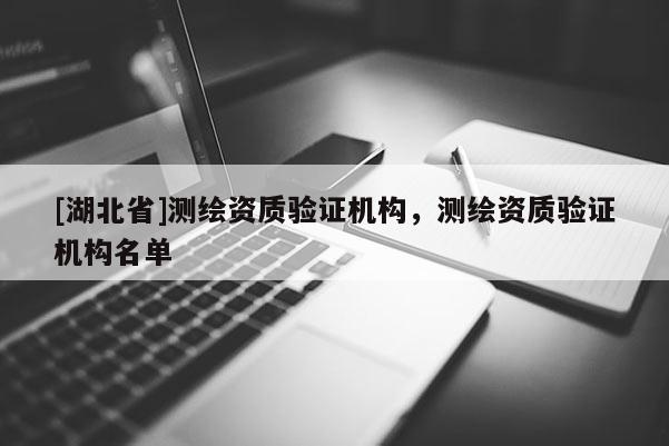 [湖北省]测绘资质验证机构，测绘资质验证机构名单