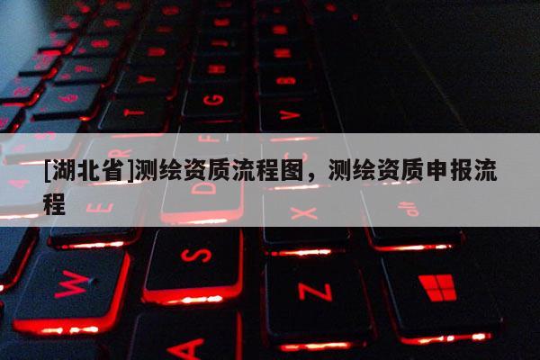 [湖北省]测绘资质流程图，测绘资质申报流程