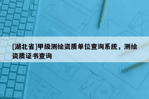 [湖北省]甲级测绘资质单位查询系统，测绘资质证书查询