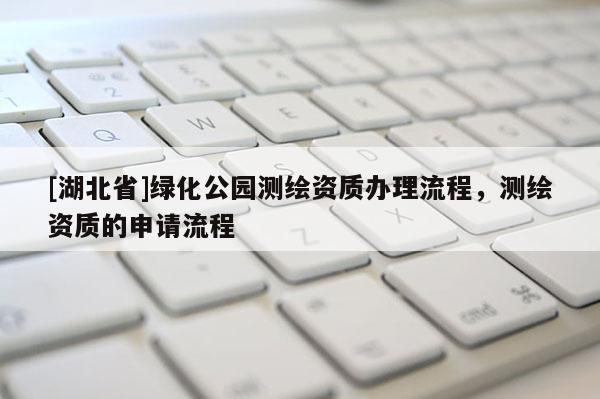 [湖北省]绿化公园测绘资质办理流程，测绘资质的申请流程