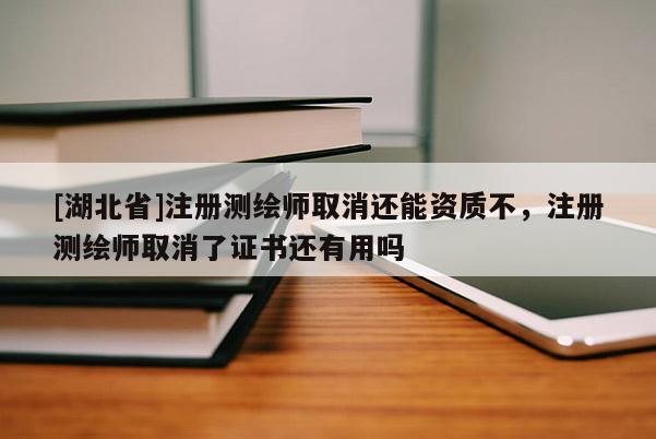 [湖北省]注册测绘师取消还能资质不，注册测绘师取消了证书还有用吗