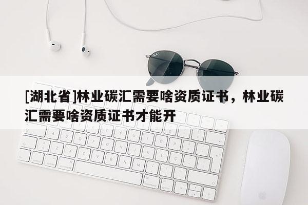 [湖北省]林业碳汇需要啥资质证书，林业碳汇需要啥资质证书才能开