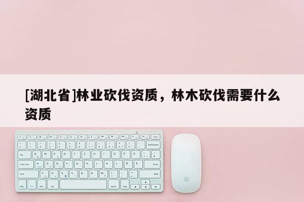 [湖北省]林业砍伐资质，林木砍伐需要什么资质