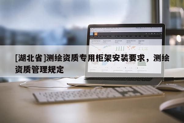 [湖北省]测绘资质专用柜架安装要求，测绘资质管理规定