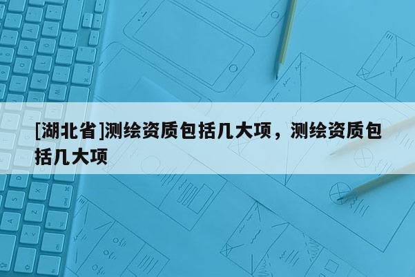 [湖北省]测绘资质包括几大项，测绘资质包括几大项