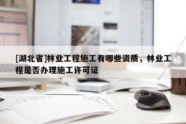 [湖北省]林业工程施工有哪些资质，林业工程是否办理施工许可证