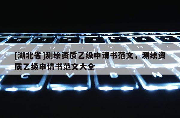 [湖北省]测绘资质乙级申请书范文，测绘资质乙级申请书范文大全