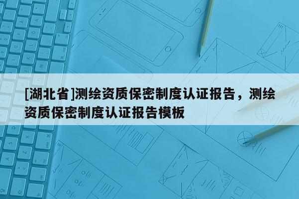 [湖北省]测绘资质保密制度认证报告，测绘资质保密制度认证报告模板