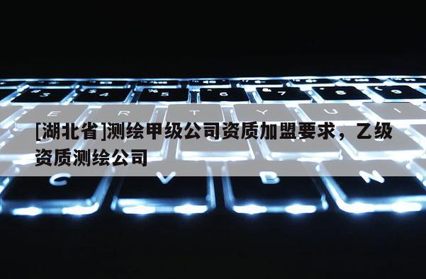 [湖北省]测绘甲级公司资质加盟要求，乙级资质测绘公司