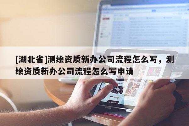 [湖北省]测绘资质新办公司流程怎么写，测绘资质新办公司流程怎么写申请