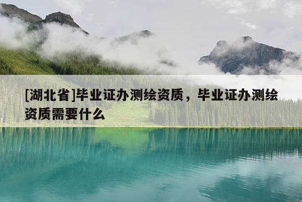 [湖北省]毕业证办测绘资质，毕业证办测绘资质需要什么