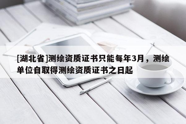 [湖北省]测绘资质证书只能每年3月，测绘单位自取得测绘资质证书之日起
