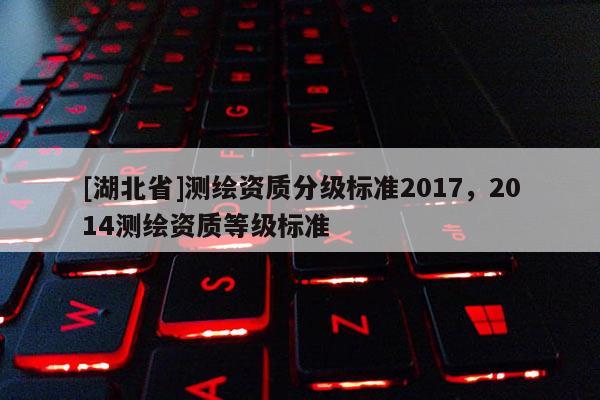 [湖北省]测绘资质分级标准2017，2014测绘资质等级标准