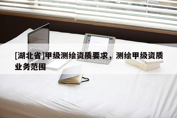 [湖北省]甲级测绘资质要求，测绘甲级资质业务范围