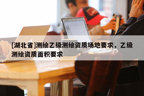 [湖北省]测绘乙级测绘资质场地要求，乙级测绘资质面积要求