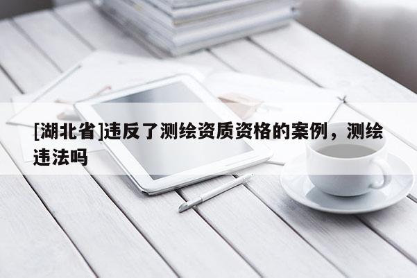 [湖北省]违反了测绘资质资格的案例，测绘违法吗