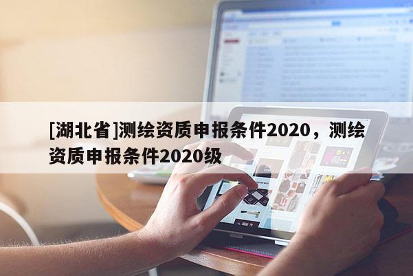 [湖北省]测绘资质申报条件2020，测绘资质申报条件2020级
