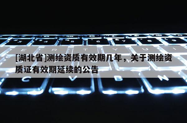 [湖北省]测绘资质有效期几年，关于测绘资质证有效期延续的公告