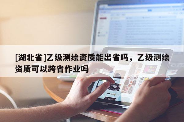 [湖北省]乙级测绘资质能出省吗，乙级测绘资质可以跨省作业吗