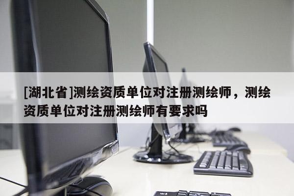 [湖北省]测绘资质单位对注册测绘师，测绘资质单位对注册测绘师有要求吗