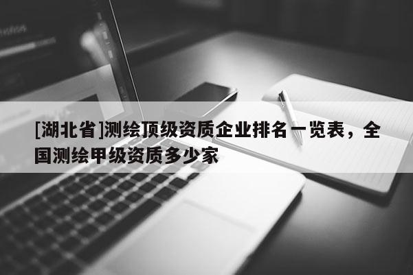 [湖北省]测绘顶级资质企业排名一览表，全国测绘甲级资质多少家