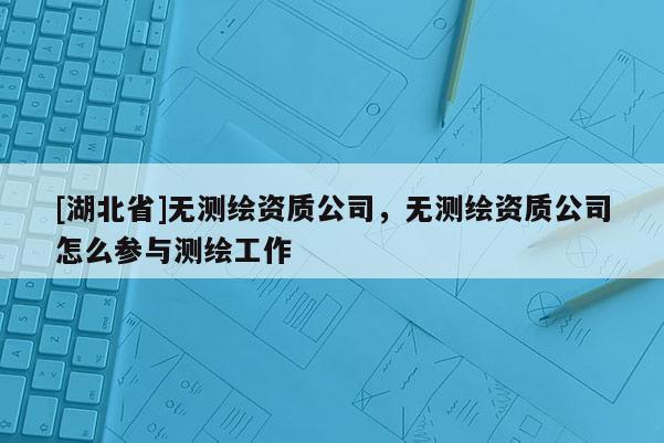 [湖北省]无测绘资质公司，无测绘资质公司怎么参与测绘工作