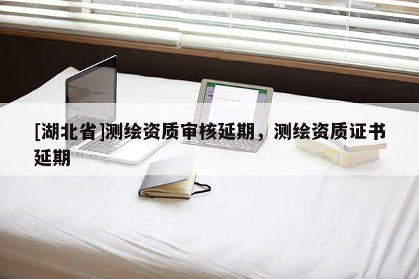 [湖北省]测绘资质审核延期，测绘资质证书延期